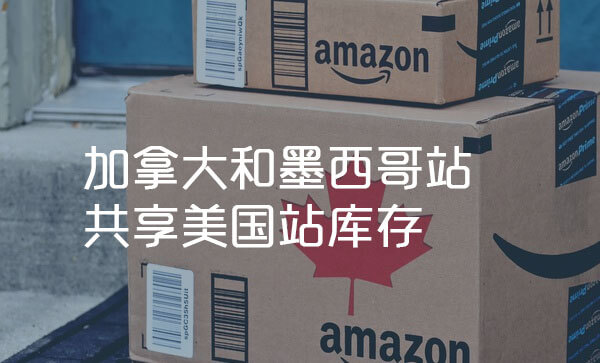亚马逊美国站FBA库存共享给加拿大站和墨西哥站